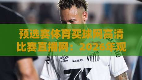 预选赛体育买球网高清比赛直播网：2026年观赛新体验，你准备好了吗？