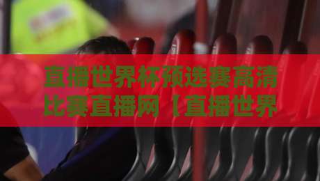 直播世界杯预选赛高清比赛直播网【直播世界杯预选赛高清比赛直播网】:2026年球迷必备观赛指南 直播世界杯预选赛高清比赛直播网【直播世界杯预选赛高清比赛直播网】:2026年球迷必备观赛指南