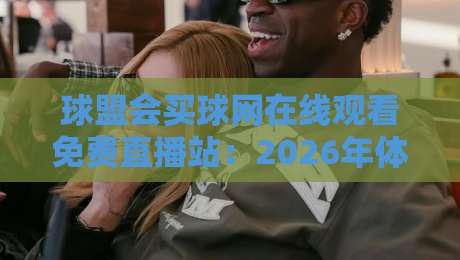 球盟会买球网在线观看免费直播站：2026年体育迷的终极观赛指南