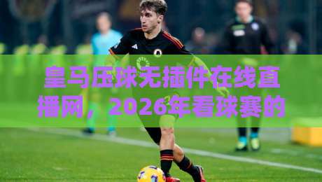 皇马压球无插件在线直播网,2026年看球赛的新姿势(皇马压球) 皇马压球无插件在线直播网,2026年看球赛的新姿势(皇马压球)