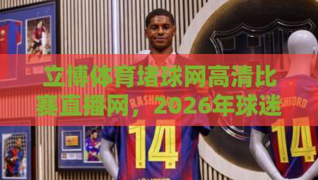 立博体育堵球网高清比赛直播网,2026年球迷最爱的观赛新体验! 立博体育堵球网高清比赛直播网,2026年球迷最爱的观赛新体验!
