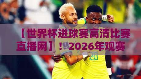 【世界杯进球赛高清比赛直播网】!2026年观赛新选择,带你沉浸式感受每一粒进球 【世界杯进球赛高清比赛直播网】!2026年观赛新选择,带你沉浸式感受每一粒进球