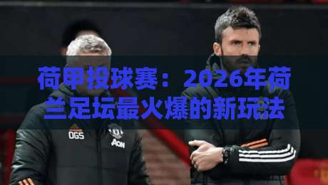 荷甲投球赛:2026年荷兰足坛最火爆的新玩法,你了解多少?