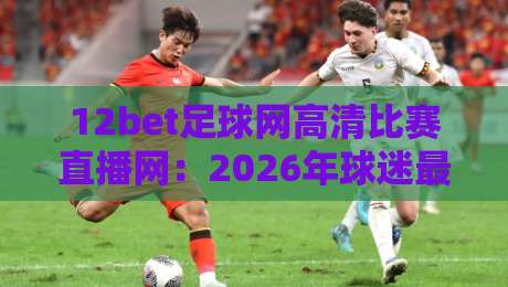 12bet足球网高清比赛直播网：2026年球迷最值得信赖的高清观赛平台？