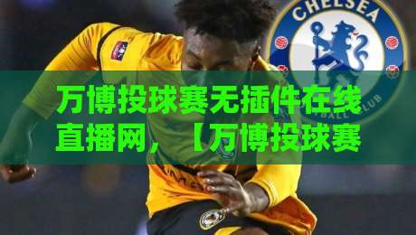 万博投球赛无插件在线直播网,【万博投球赛无插件在线直播网】2026年观赛新体验!再也不用担心卡顿和延迟了 万博投球赛无插件在线直播网,【万博投球赛无插件在线直播网】2026年观赛新体验!再也不用担心卡顿和延迟了