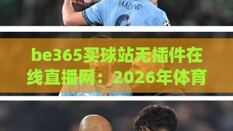 be365买球站无插件在线直播网:2026年体育迷都在用吗?(be365买球站无插件在线直播网) be365买球站无插件在线直播网:2026年体育迷都在用吗?(be365买球站无插件在线直播网)