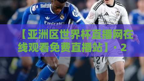 【亚洲区世界杯直播网在线观看免费直播站】· 2026年看球新姿势，这五个细节别错过