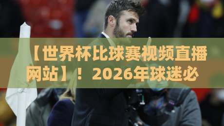 【世界杯比球赛视频直播网站】！2026年球迷必看的五大观赛平台大揭秘