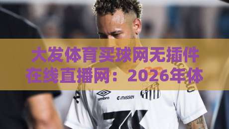 大发体育买球网无插件在线直播网：2026年体育迷必备的观赛神器