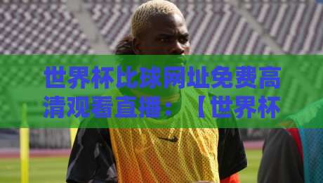 世界杯比球网址免费高清观看直播:【世界杯比球网址】2026年观赛指南,教你避开坑货平台! 世界杯比球网址免费高清观看直播:【世界杯比球网址】2026年观赛指南,教你避开坑货平台!