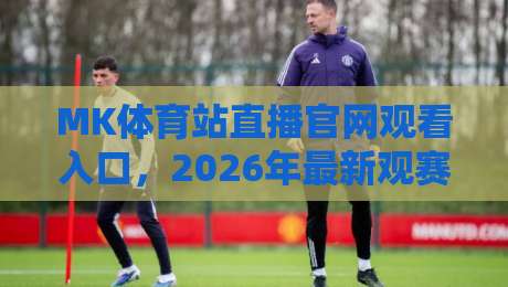 MK体育站直播官网观看入口，2026年最新观赛指南来了！
