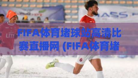 FIFA体育堵球站高清比赛直播网 (FIFA体育堵球站高清比赛直播网)：2026年球迷的观赛新选择，这些细节你get了吗？