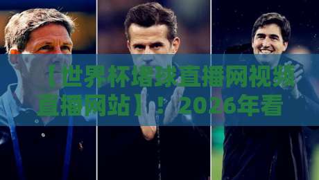 【世界杯堵球直播网视频直播网站】！2026年看球你选对平台了吗？