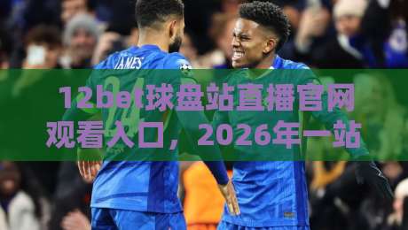 12bet球盘站直播官网观看入口，2026年一站式指南【12bet球盘站直播官网观看入口】