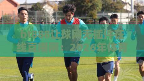 bt888让球网无插件在线直播网：2026年体育迷的终极观赛指南